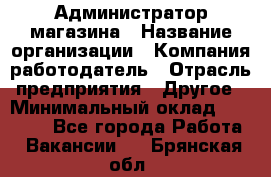 Администратор магазина › Название организации ­ Компания-работодатель › Отрасль предприятия ­ Другое › Минимальный оклад ­ 28 000 - Все города Работа » Вакансии   . Брянская обл.